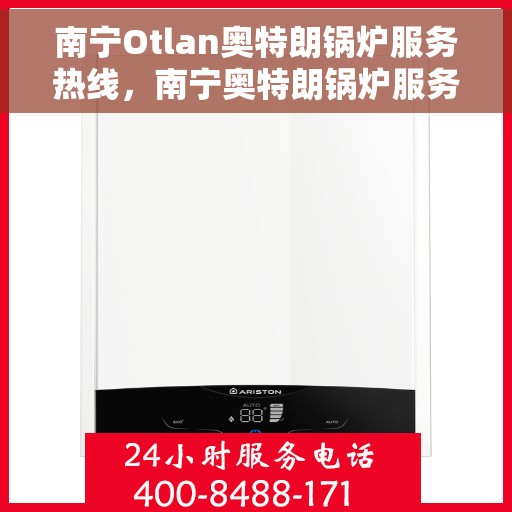 南宁Otlan奥特朗锅炉服务热线，南宁奥特朗锅炉服务热线，专业支持与解决方案一站式呈现