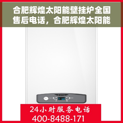 合肥辉煌太阳能壁挂炉全国售后电话，合肥辉煌太阳能壁挂炉售后服务热线及全国售后电话汇总