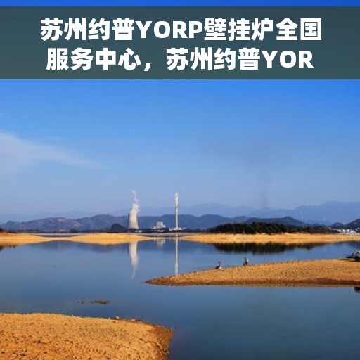 苏州约普YORP壁挂炉全国服务中心，苏州约普YORP壁挂炉，全国服务中心专业支持