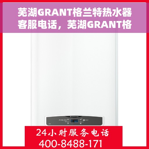 芜湖GRANT格兰特热水器客服电话，芜湖GRANT格兰特热水器客服热线及售后服务支持