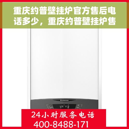 重庆约普壁挂炉官方售后电话多少，重庆约普壁挂炉售后电话查询及官方维修服务热线