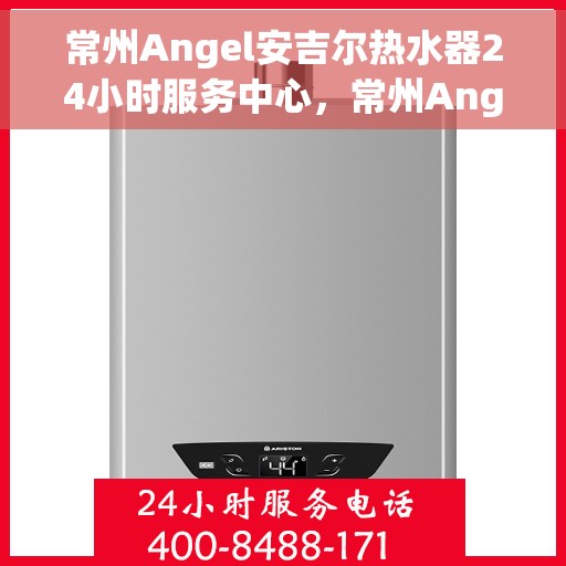 常州Angel安吉尔热水器24小时服务中心，常州Angel安吉尔热水器全天候专业服务中心