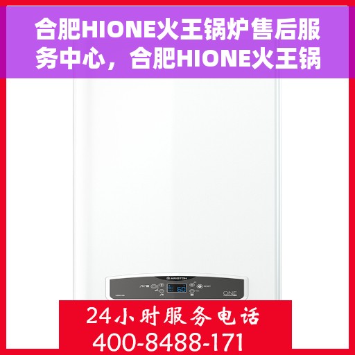 合肥HIONE火王锅炉售后服务中心，合肥HIONE火王锅炉售后服务中心，专业维修与优质服务并重