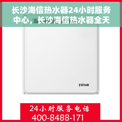 长沙海信热水器24小时服务中心，长沙海信热水器全天候无忧服务中心