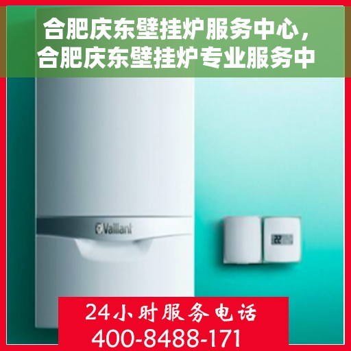 合肥庆东壁挂炉服务中心，合肥庆东壁挂炉专业服务中心，高效维修与优质服务同行