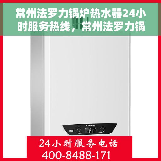 常州法罗力锅炉热水器24小时服务热线，常州法罗力锅炉热水器，全天候服务热线，贴心温暖您的生活