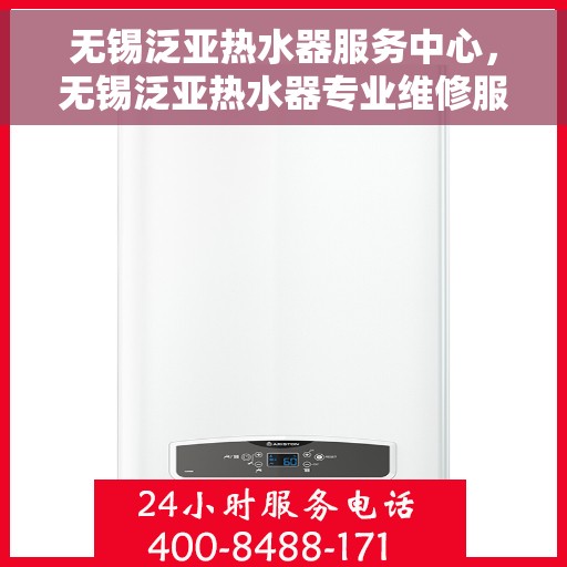 无锡泛亚热水器服务中心，无锡泛亚热水器专业维修服务中心