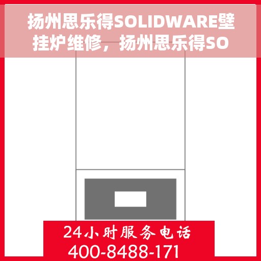 扬州思乐得SOLIDWARE壁挂炉维修，扬州思乐得SOLIDWARE壁挂炉专业维修指南