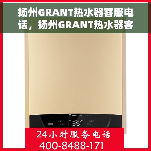 扬州GRANT热水器客服电话，扬州GRANT热水器客服热线及售后支持指南
