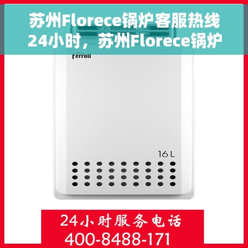 苏州Florece锅炉客服热线24小时，苏州Florece锅炉全天候客服热线，专业解答，服务不打烊