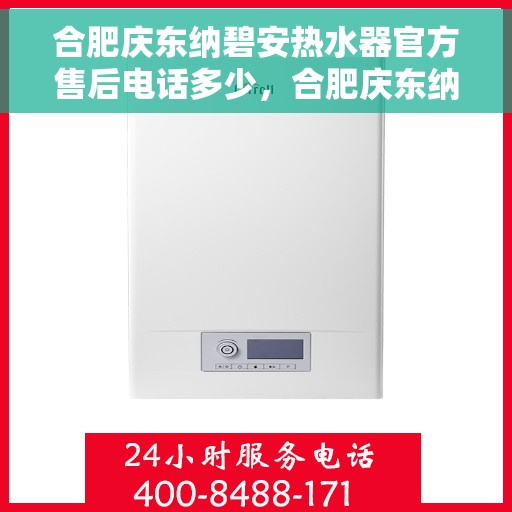合肥庆东纳碧安热水器官方售后电话多少，合肥庆东纳碧安热水器售后电话及维修服务指南