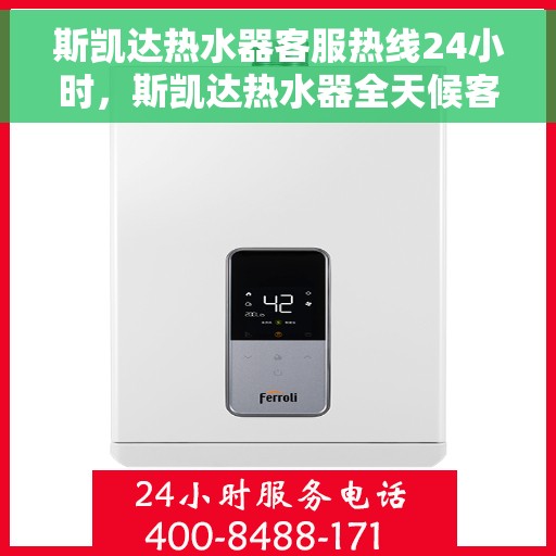 斯凯达热水器客服热线24小时，斯凯达热水器全天候客服热线，温暖服务不打烊
