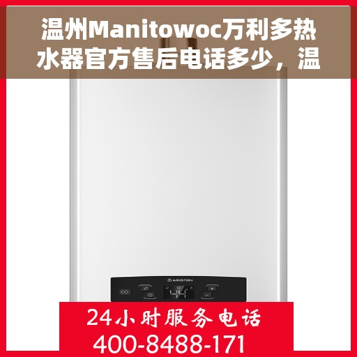 温州Manitowoc万利多热水器官方售后电话多少，温州Manitowoc万利多热水器售后电话及维修服务指南