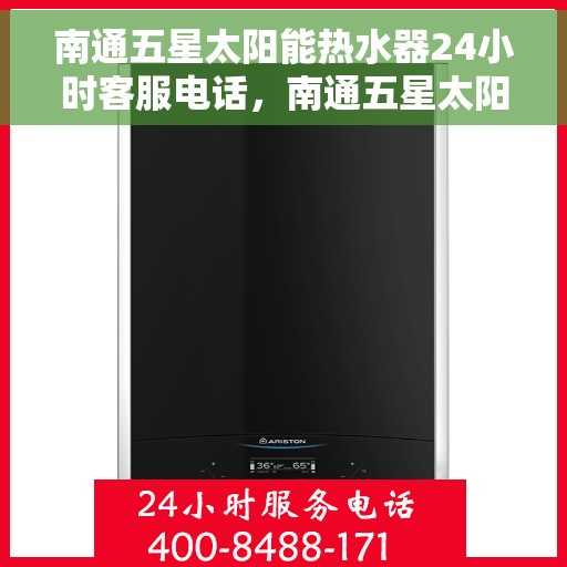 南通五星太阳能热水器24小时客服电话，南通五星太阳能热水器全天候客服热线