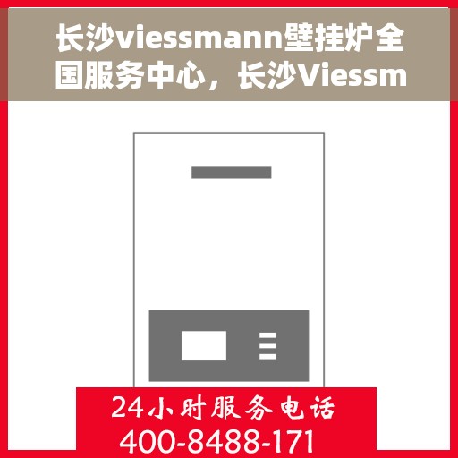 长沙viessmann壁挂炉全国服务中心，长沙Viessmann壁挂炉全国服务中心，专业维修与优质服务一体化
