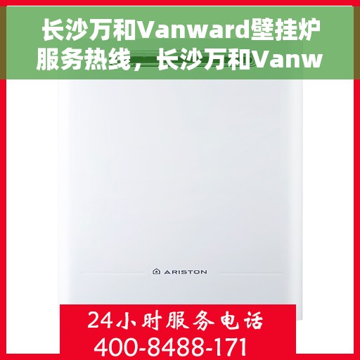 长沙万和Vanward壁挂炉服务热线，长沙万和Vanward壁挂炉售后服务热线，专业团队为您排忧解难