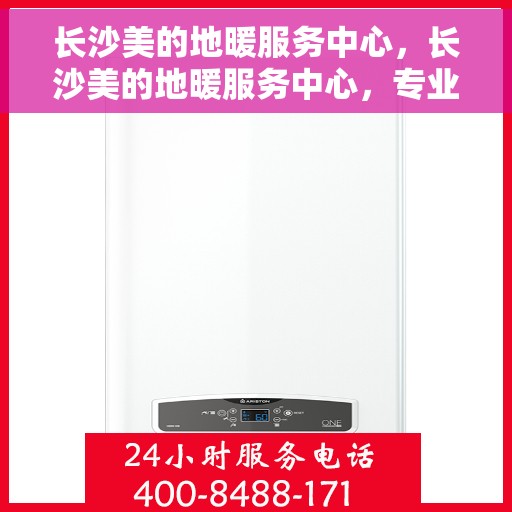 长沙美的地暖服务中心，长沙美的地暖服务中心，专业温暖您的生活