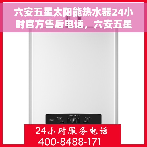 六安五星太阳能热水器24小时官方售后电话，六安五星太阳能热水器全天候官方售后热线