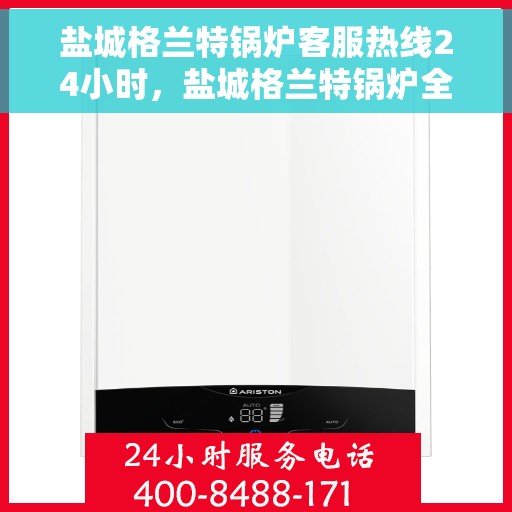 盐城格兰特锅炉客服热线24小时，盐城格兰特锅炉全天候客服热线，贴心服务不打烊