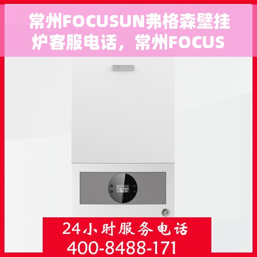 常州FOCUSUN弗格森壁挂炉客服电话，常州FOCUSUN弗格森壁挂炉客服热线及售后服务指南