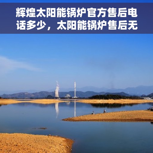 辉煌太阳能锅炉官方售后电话多少，太阳能锅炉售后无忧，辉煌太阳能锅炉官方售后电话全攻略