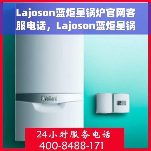 Lajoson蓝炬星锅炉官网客服电话，Lajoson蓝炬星锅炉官方客服热线及官网联系信息