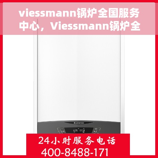 viessmann锅炉全国服务中心，Viessmann锅炉全国服务中心，专业维修与一站式服务体验