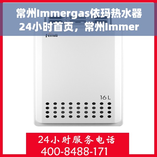 常州Immergas依玛热水器24小时首页，常州Immergas依玛热水器全天候服务，专业品质尽在首页呈现