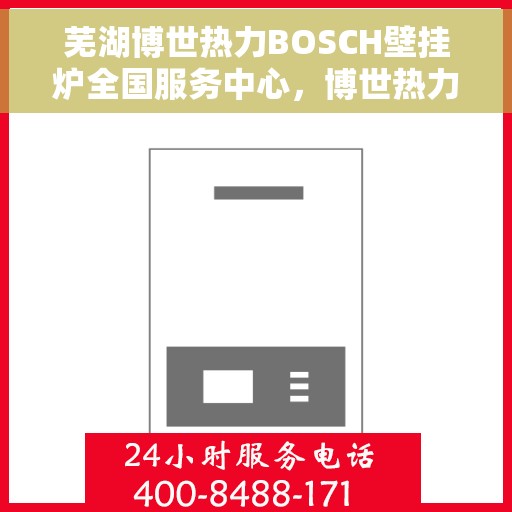 芜湖博世热力BOSCH壁挂炉全国服务中心，博世热力壁挂炉全国服务中心落户芜湖，专业服务团队助力温暖家园
