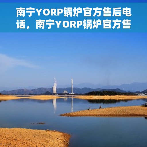 南宁YORP锅炉官方售后电话，南宁YORP锅炉官方售后热线电话公布