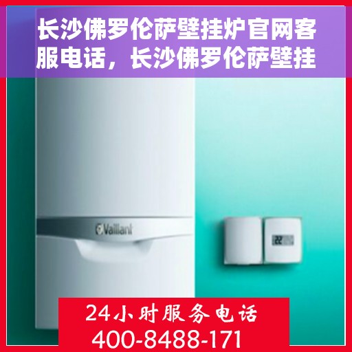 长沙佛罗伦萨壁挂炉官网客服电话，长沙佛罗伦萨壁挂炉官网客服热线，专业解答，贴心服务