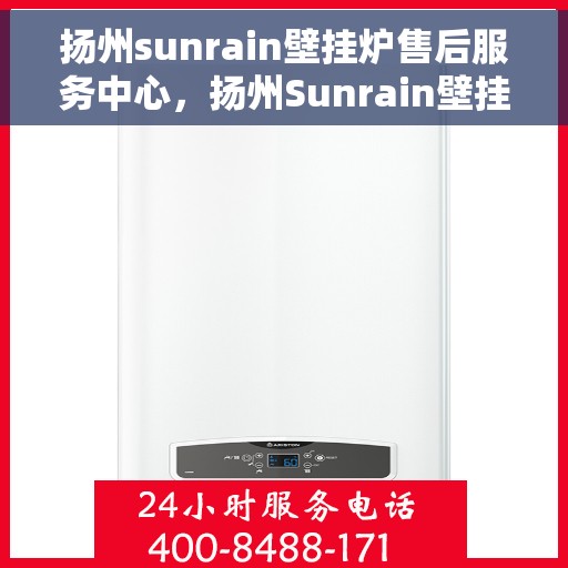 扬州sunrain壁挂炉售后服务中心，扬州Sunrain壁挂炉售后服务中心，专业维修与贴心服务