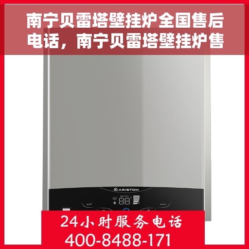 南宁贝雷塔壁挂炉全国售后电话，南宁贝雷塔壁挂炉售后服务热线及电话全攻略