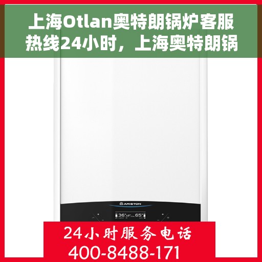上海Otlan奥特朗锅炉客服热线24小时，上海奥特朗锅炉全天候客服热线，专业解答，温暖服务不打烊
