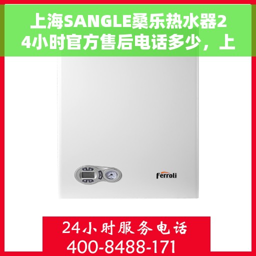 上海SANGLE桑乐热水器24小时官方售后电话多少，上海SANGLE桑乐热水器官方售后电话全天候服务热线揭秘