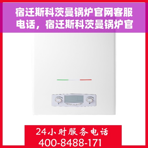 宿迁斯科茨曼锅炉官网客服电话，宿迁斯科茨曼锅炉官网客服热线电话查询指南