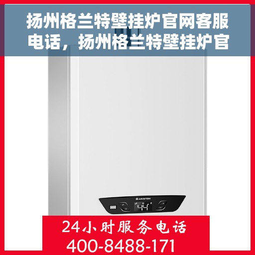 扬州格兰特壁挂炉官网客服电话，扬州格兰特壁挂炉官方客服热线及售后支持指南