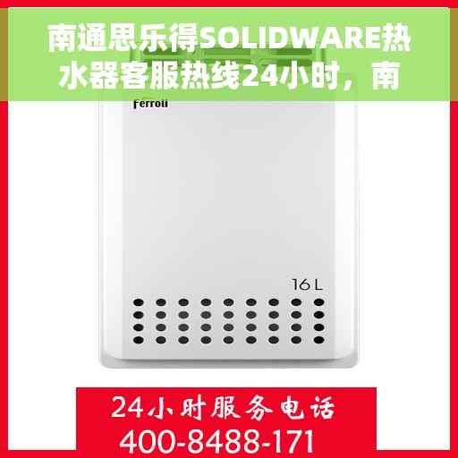 南通思乐得SOLIDWARE热水器客服热线24小时，南通思乐得SOLIDWARE热水器全天候客服热线支持