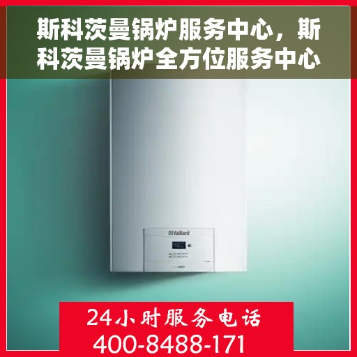 斯科茨曼锅炉服务中心，斯科茨曼锅炉全方位服务中心