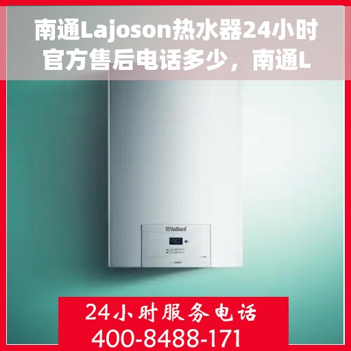 南通Lajoson热水器24小时官方售后电话多少，南通Lajoson热水器全天候官方售后电话及维修服务解析