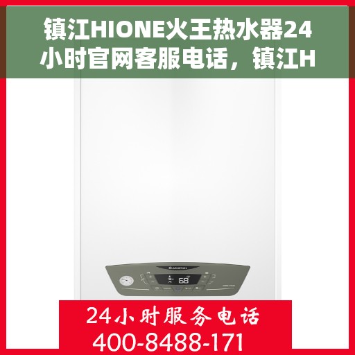 镇江HIONE火王热水器24小时官网客服电话，镇江HIONE火王热水器全天候官方客服热线及在线服务指南