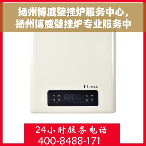 扬州博威壁挂炉服务中心，扬州博威壁挂炉专业服务中心，一站式维修服务解决方案