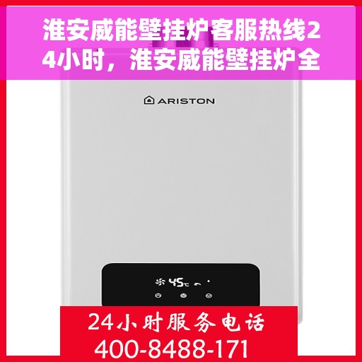 淮安威能壁挂炉客服热线24小时，淮安威能壁挂炉全天候客服热线，暖心服务随时在线