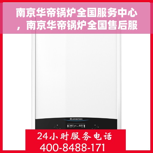 南京华帝锅炉全国服务中心，南京华帝锅炉全国售后服务中心，专业服务的力量，一站式解决方案的承诺