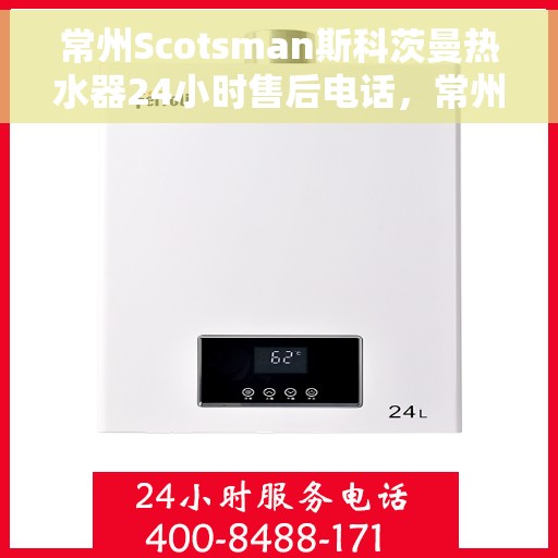 常州Scotsman斯科茨曼热水器24小时售后电话，常州Scotsman斯科茨曼热水器全天候售后热线电话