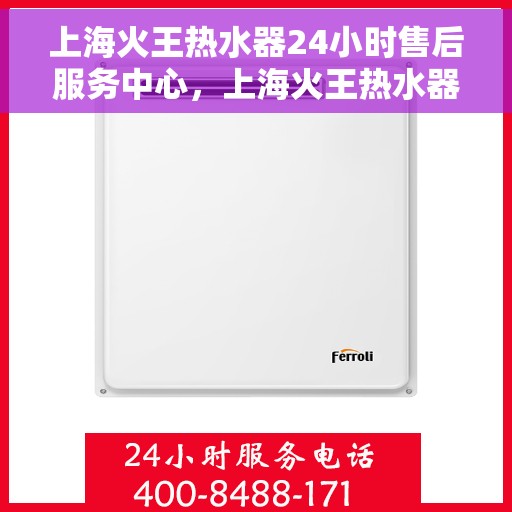 上海火王热水器24小时售后服务中心，上海火王热水器全天候售后服务中心，专业维修，温暖不停歇