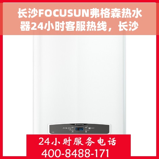 长沙FOCUSUN弗格森热水器24小时客服热线，长沙弗格森热水器全天候客服热线，专业解答，温暖您的每一刻