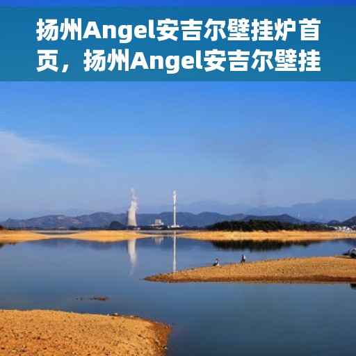 扬州Angel安吉尔壁挂炉首页，扬州Angel安吉尔壁挂炉，高效温暖之选，品质生活的首选