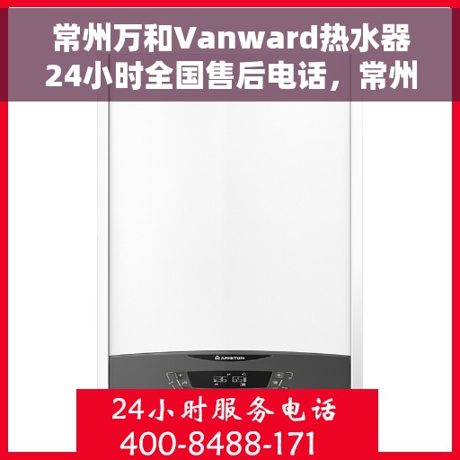常州万和Vanward热水器24小时全国售后电话，常州万和Vanward热水器全天候全国售后热线电话服务保障