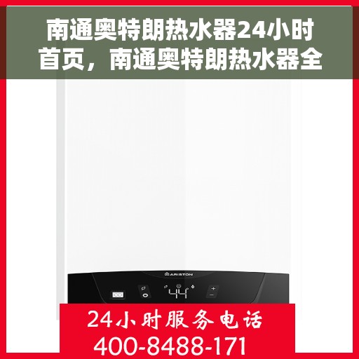 南通奥特朗热水器24小时首页，南通奥特朗热水器全天候服务，首页全方位指南